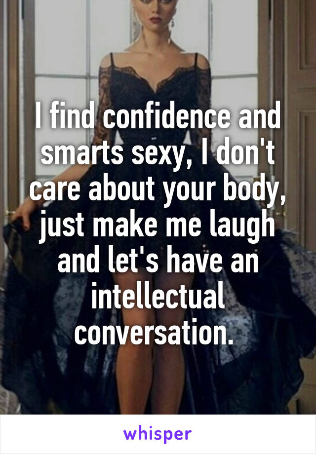 I find confidence and smarts sexy, I don't care about your body, just make me laugh and let's have an intellectual conversation. 