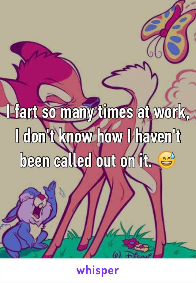 I fart so many times at work, I don't know how I haven't been called out on it. 😅