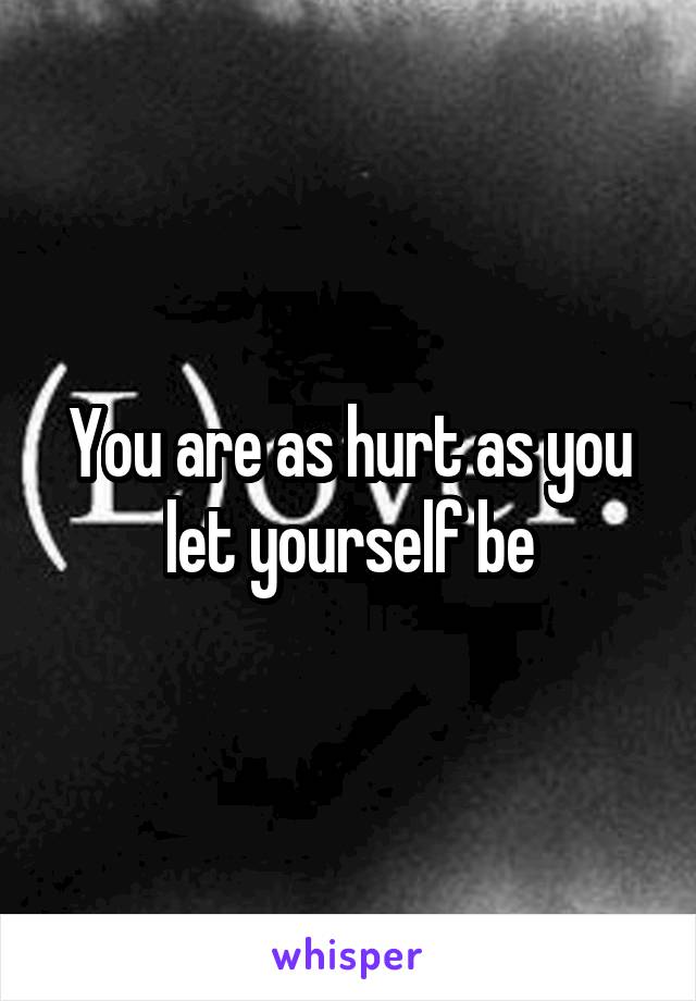 You are as hurt as you let yourself be