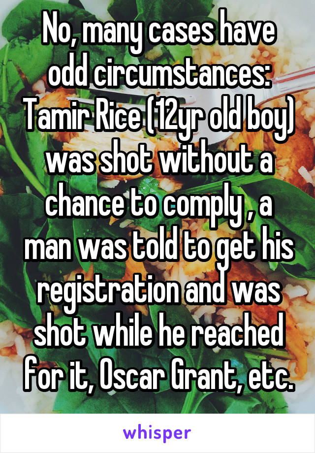 No, many cases have odd circumstances: Tamir Rice (12yr old boy) was shot without a chance to comply , a man was told to get his registration and was shot while he reached for it, Oscar Grant, etc. 