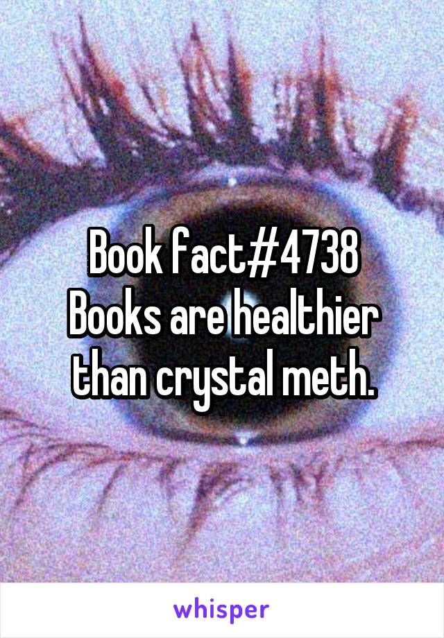 Book fact#4738
Books are healthier than crystal meth.