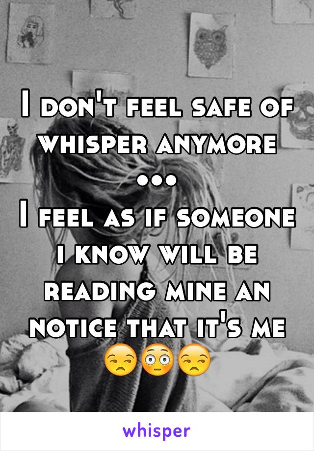 I don't feel safe of whisper anymore
•••
I feel as if someone i know will be reading mine an notice that it's me
😒😳😒