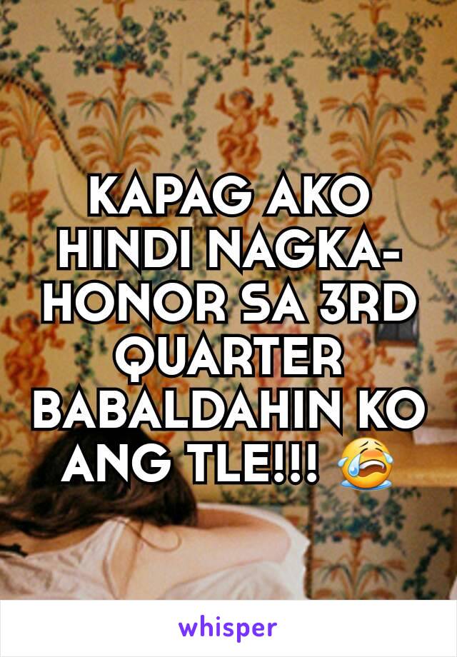 KAPAG AKO HINDI NAGKA-HONOR SA 3RD QUARTER BABALDAHIN KO ANG TLE!!! 😭