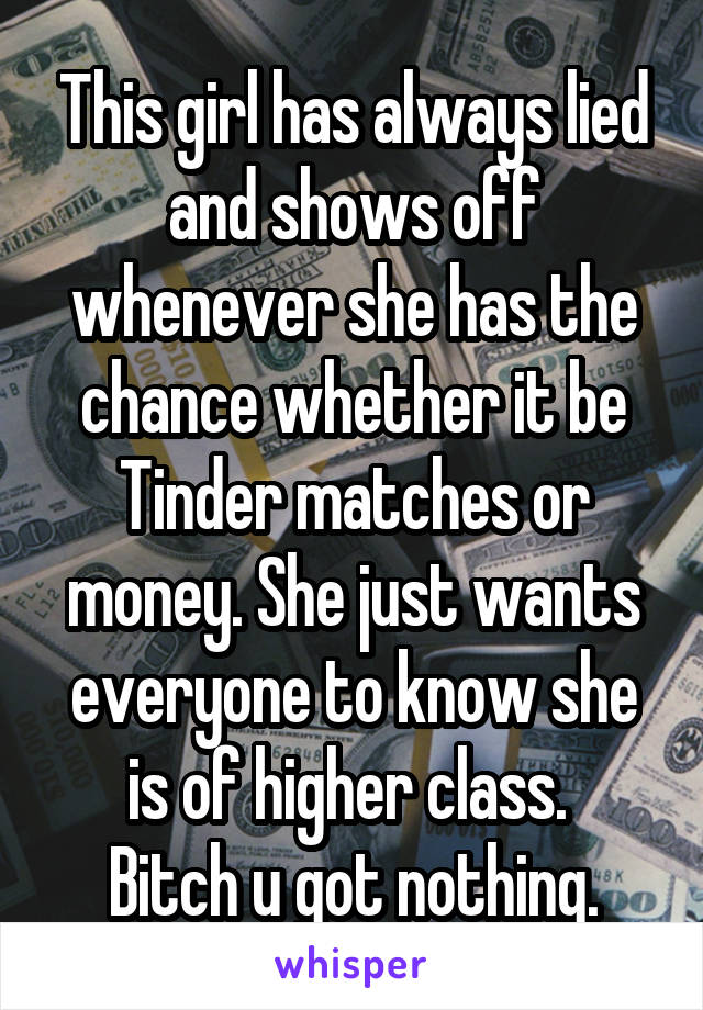 This girl has always lied and shows off whenever she has the chance whether it be Tinder matches or money. She just wants everyone to know she is of higher class. 
Bitch u got nothing.