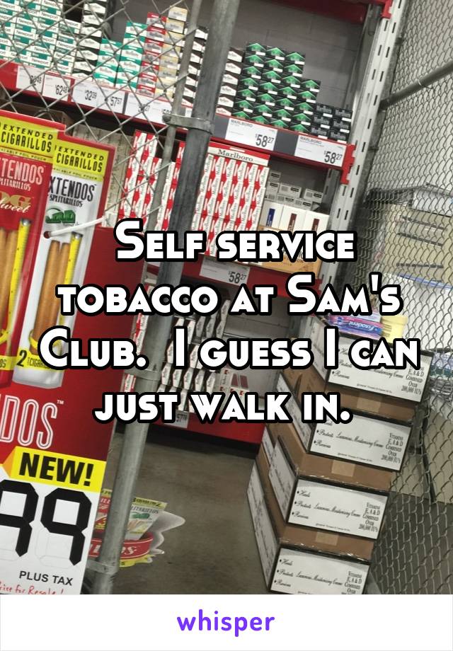  Self service tobacco at Sam's Club.  I guess I can just walk in. 