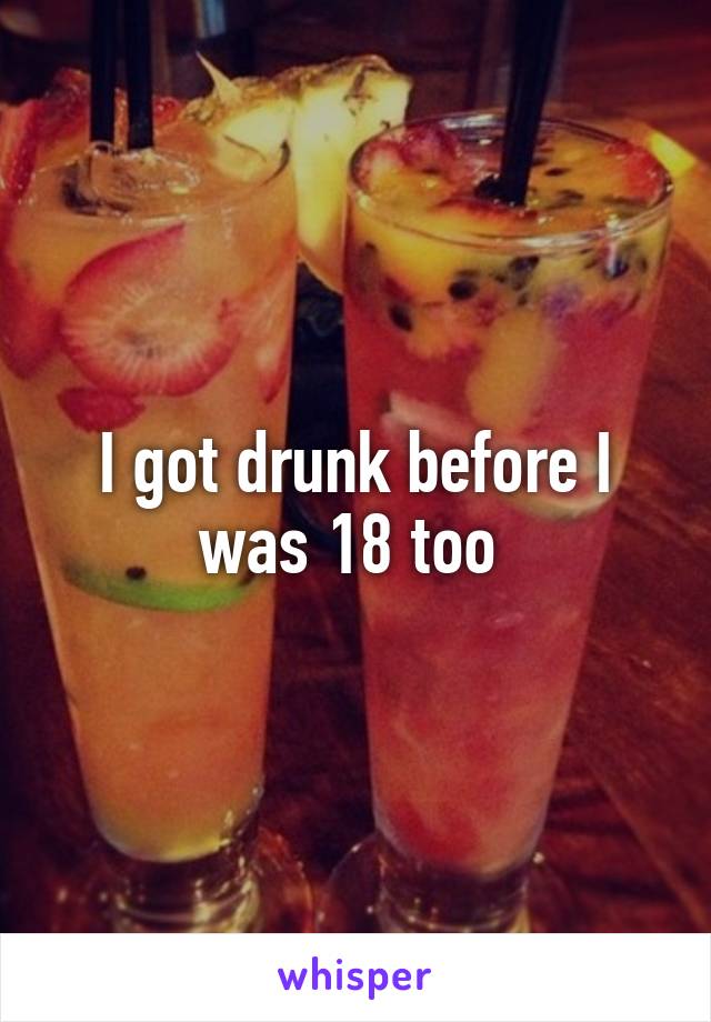 I got drunk before I was 18 too 