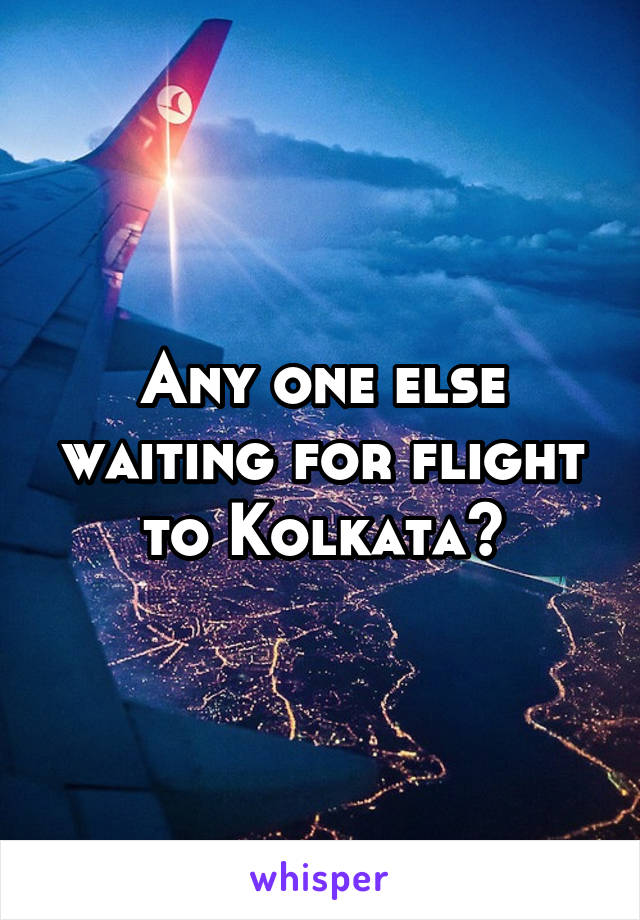 Any one else waiting for flight to Kolkata?