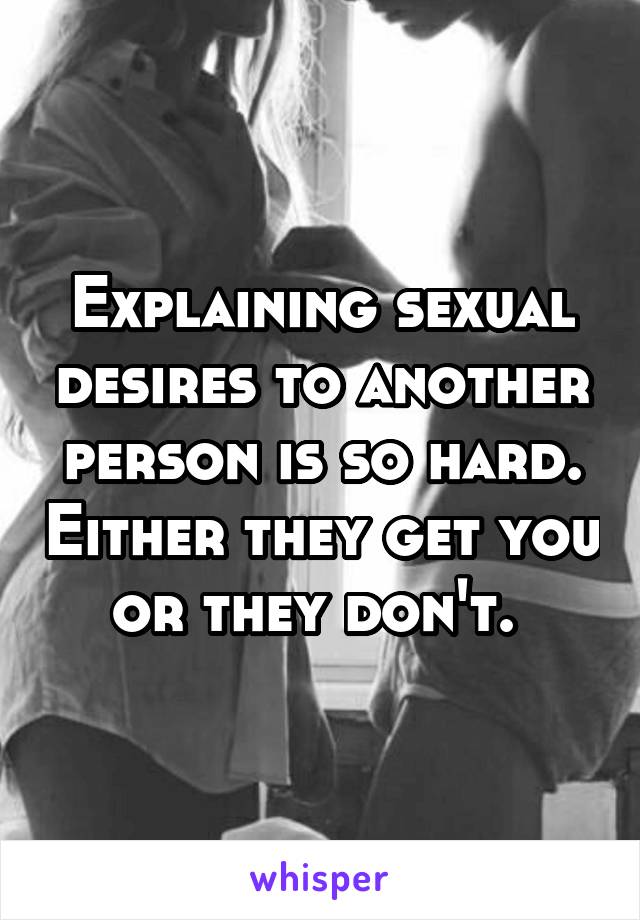 Explaining sexual desires to another person is so hard. Either they get you or they don't. 