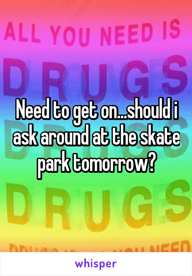 Need to get on...should i ask around at the skate park tomorrow?