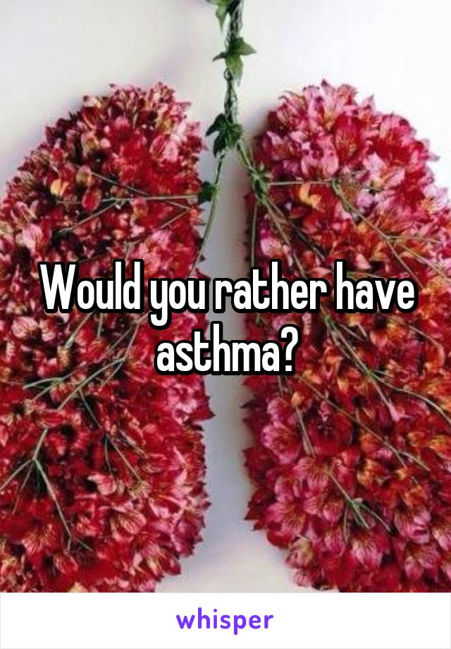 Would you rather have asthma?