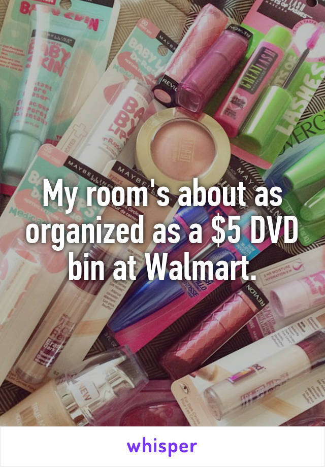 My room's about as organized as a $5 DVD bin at Walmart.