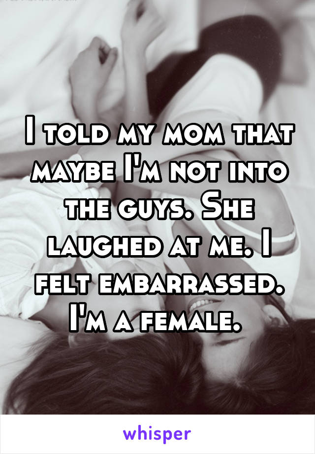 I told my mom that maybe I'm not into the guys. She laughed at me. I felt embarrassed. I'm a female. 