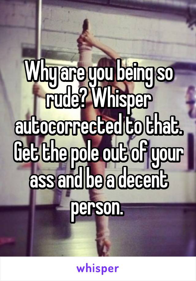 Why are you being so rude? Whisper autocorrected to that. Get the pole out of your ass and be a decent person. 