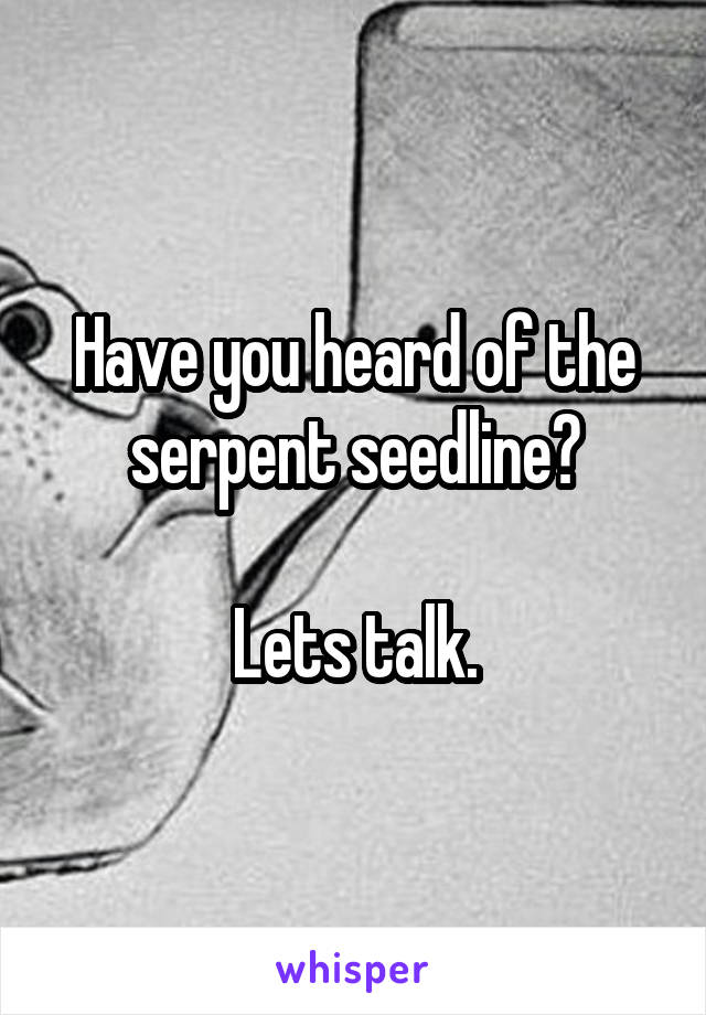 Have you heard of the serpent seedline?

Lets talk.