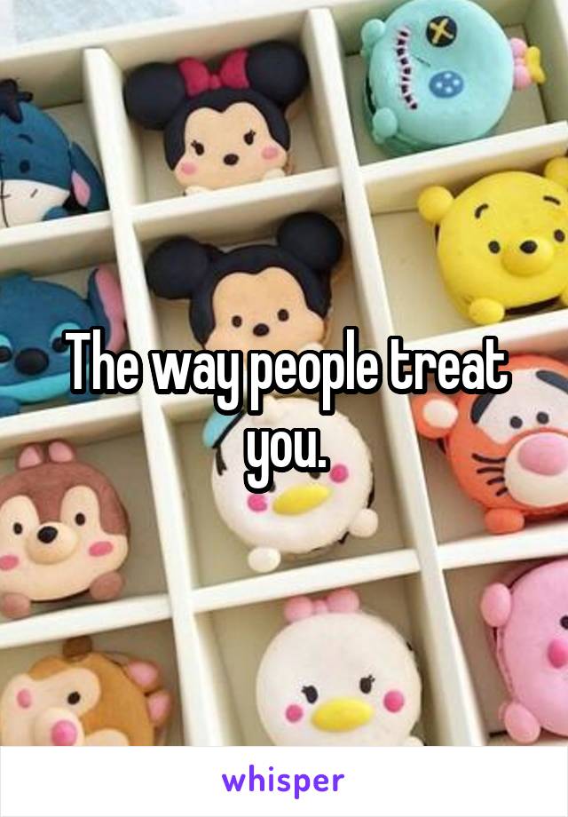 The way people treat you.