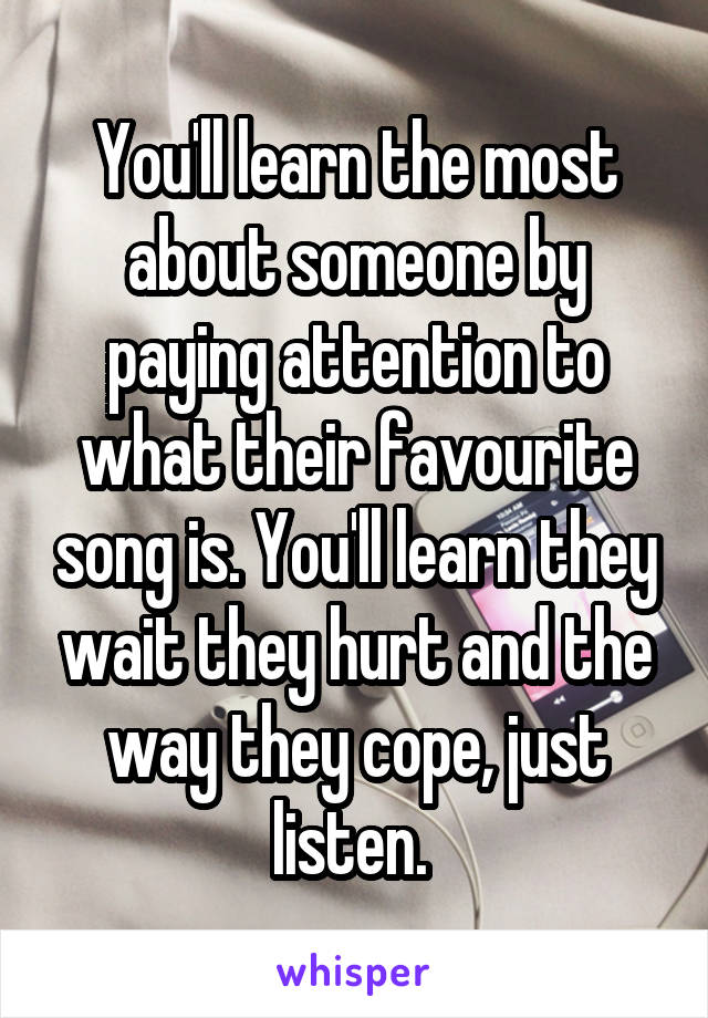 You'll learn the most about someone by paying attention to what their favourite song is. You'll learn they wait they hurt and the way they cope, just listen. 