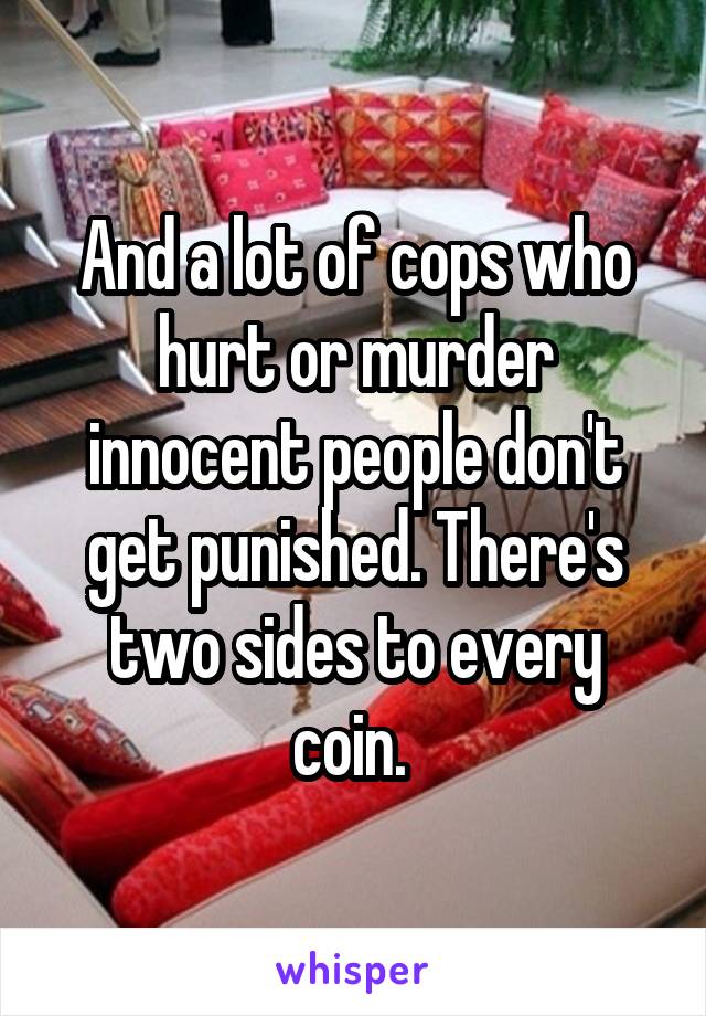 And a lot of cops who hurt or murder innocent people don't get punished. There's two sides to every coin. 