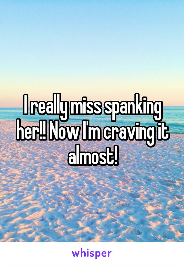 I really miss spanking her!! Now I'm craving it almost!