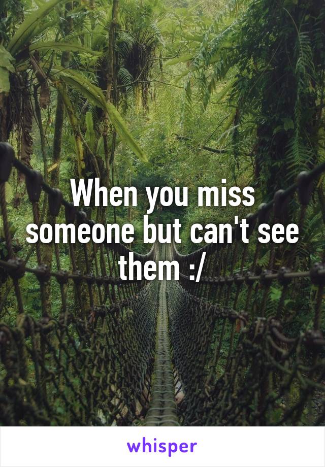 When you miss someone but can't see them :/