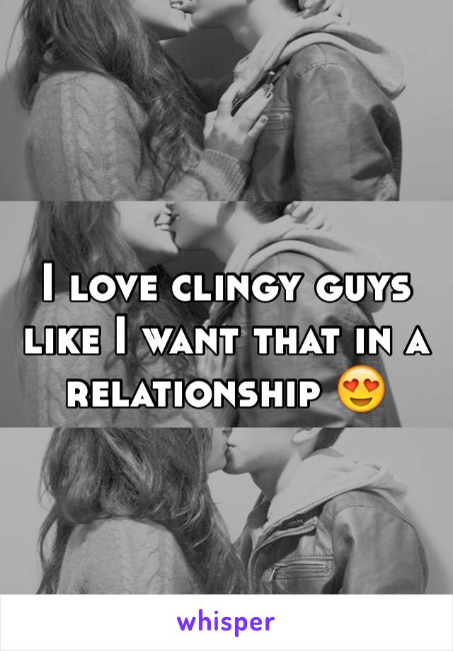 I love clingy guys like I want that in a relationship 😍