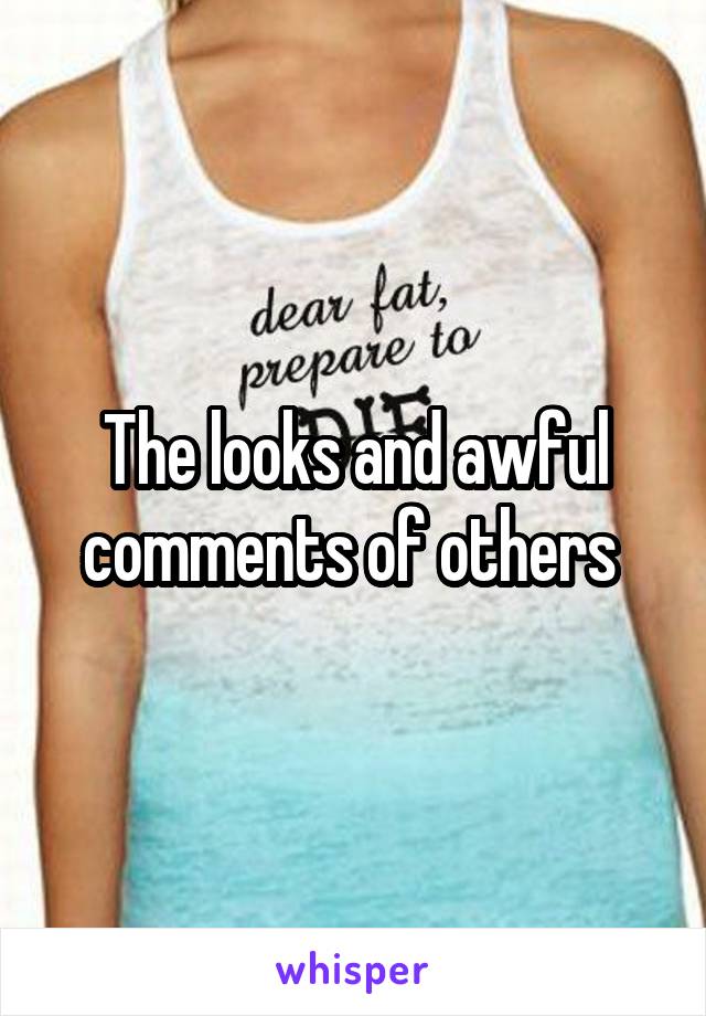 The looks and awful comments of others 