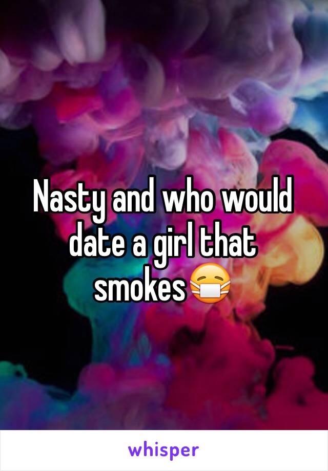 Nasty and who would date a girl that smokes😷