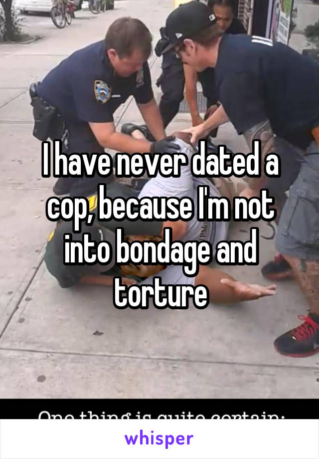 I have never dated a cop, because I'm not into bondage and torture