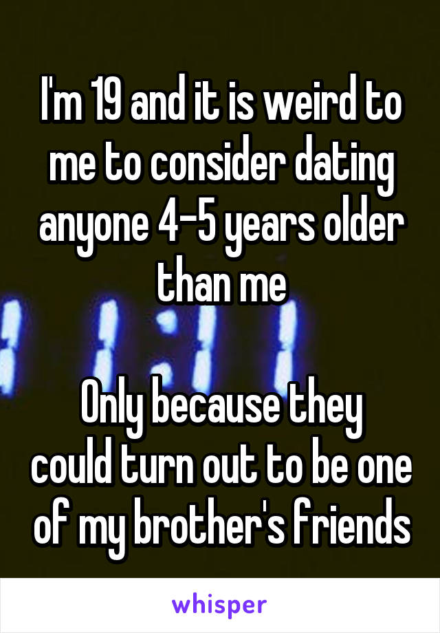 I'm 19 and it is weird to me to consider dating anyone 4-5 years older than me

Only because they could turn out to be one of my brother's friends