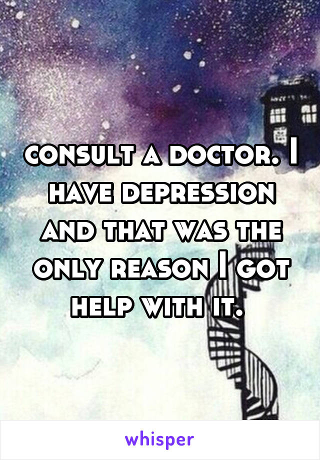 consult a doctor. I have depression and that was the only reason I got help with it. 