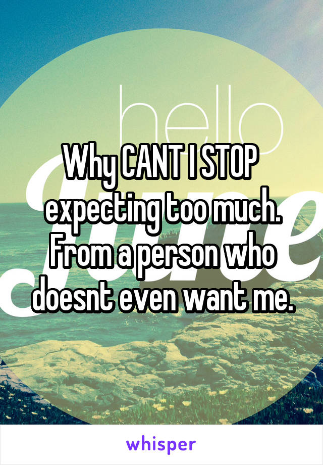 Why CANT I STOP 
expecting too much.
From a person who doesnt even want me.