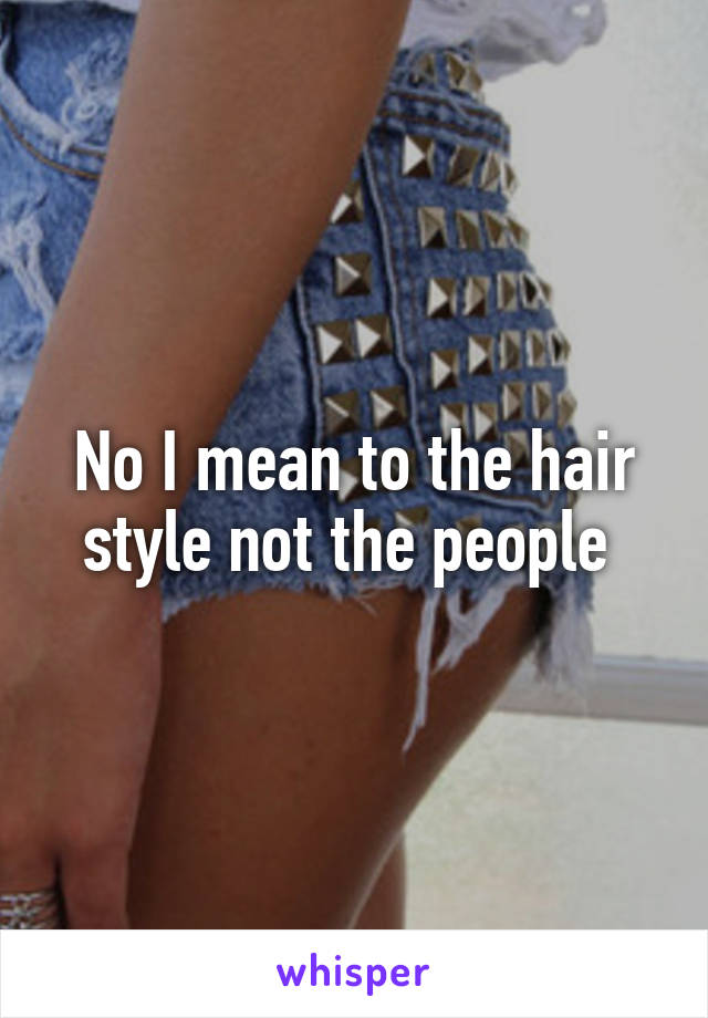 No I mean to the hair style not the people 