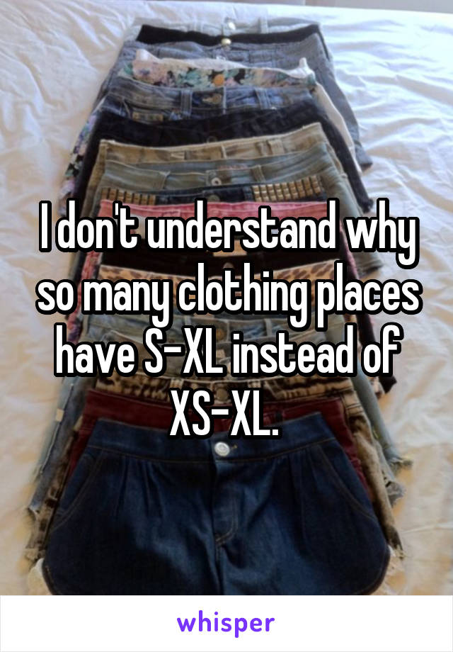 I don't understand why so many clothing places have S-XL instead of XS-XL. 