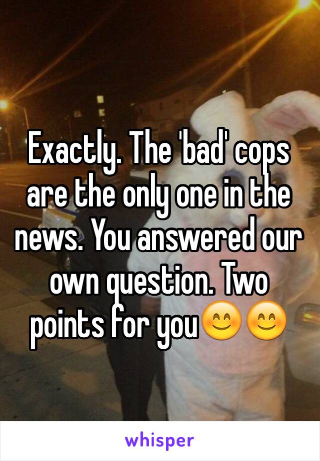 Exactly. The 'bad' cops are the only one in the news. You answered our own question. Two points for you😊😊