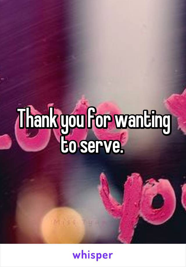 Thank you for wanting to serve. 