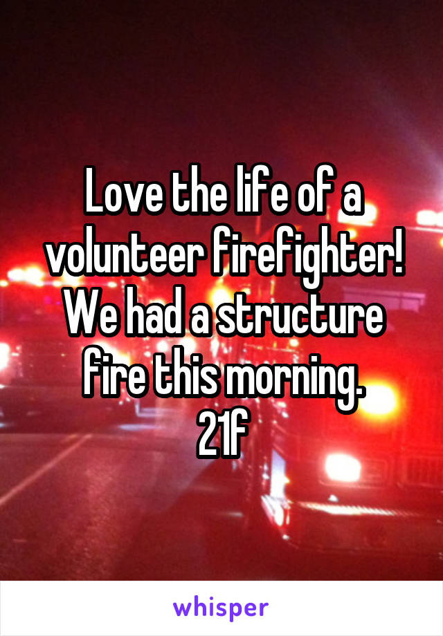 Love the life of a volunteer firefighter! We had a structure fire this morning.
21f