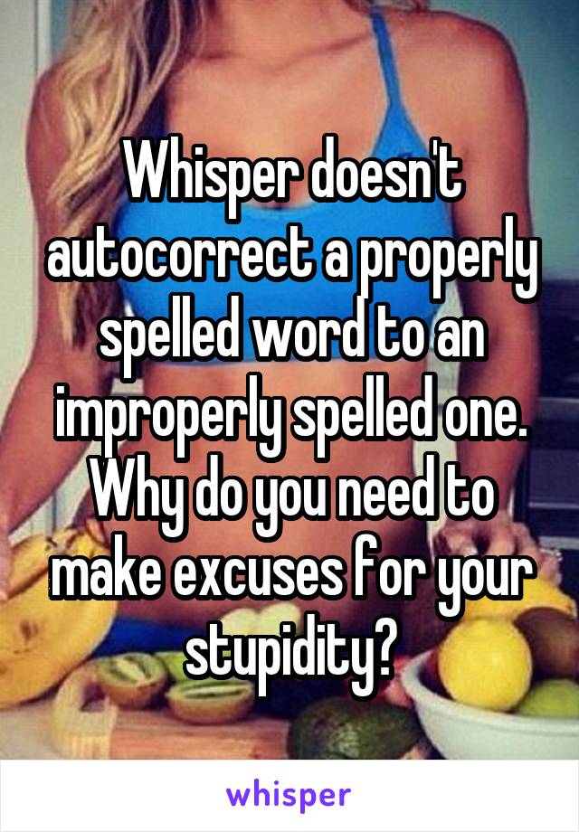 Whisper doesn't autocorrect a properly spelled word to an improperly spelled one. Why do you need to make excuses for your stupidity?