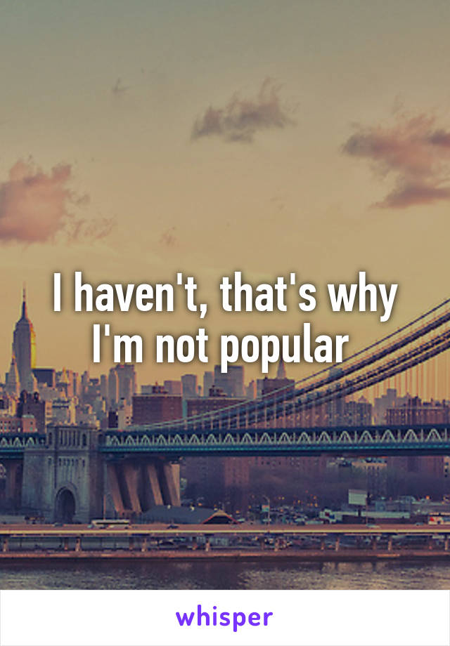 I haven't, that's why I'm not popular 