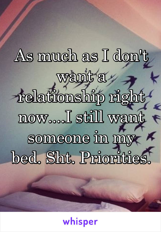 As much as I don't want a relationship right now....I still want someone in my bed. Sht. Priorities. 