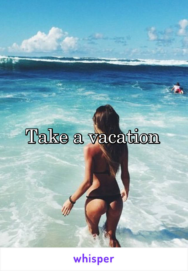 Take a vacation 