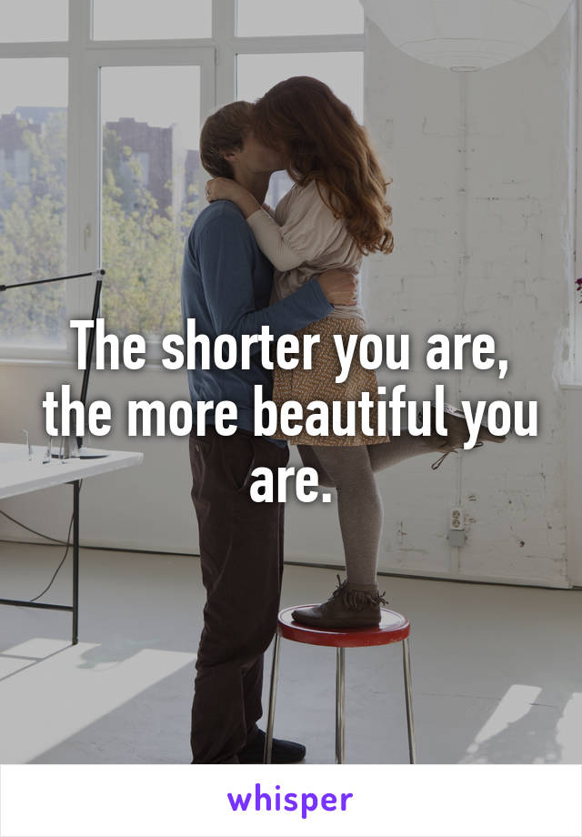 The shorter you are, the more beautiful you are.