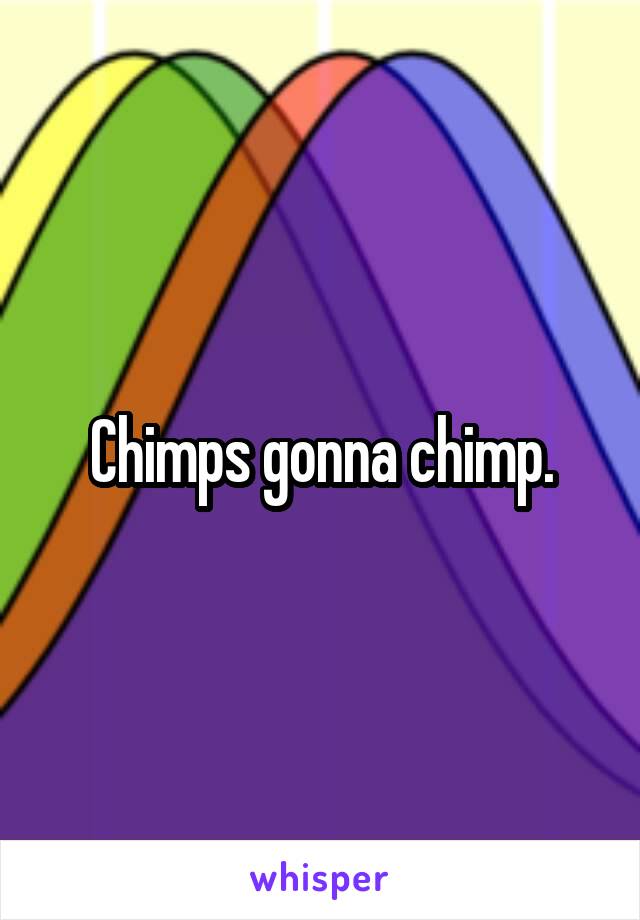 Chimps gonna chimp.