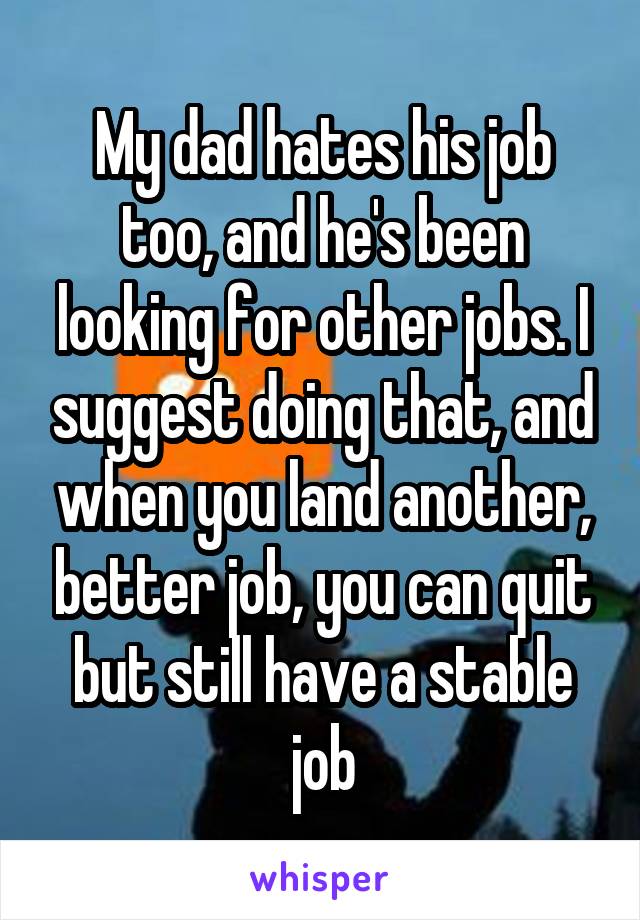 My dad hates his job too, and he's been looking for other jobs. I suggest doing that, and when you land another, better job, you can quit but still have a stable job