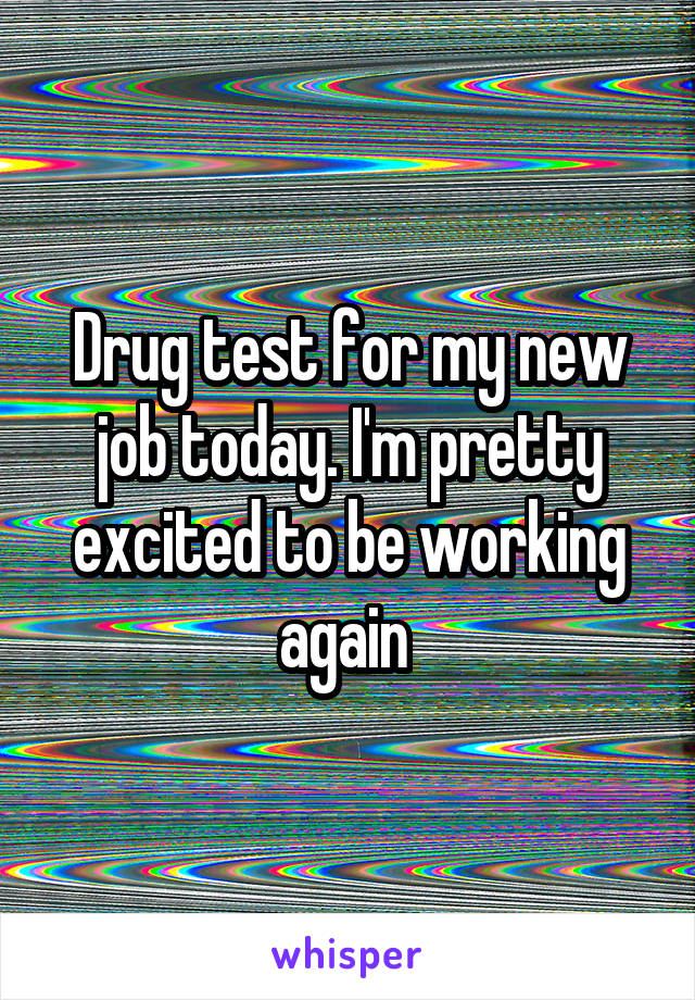 Drug test for my new job today. I'm pretty excited to be working again 