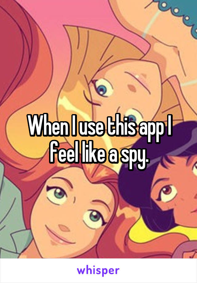 When I use this app I feel like a spy.