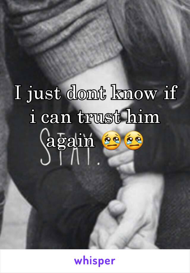 I just dont know if i can trust him again 😢😢