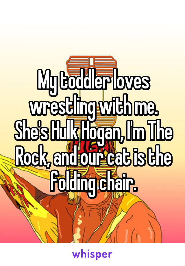 My toddler loves wrestling with me. She's Hulk Hogan, I'm The Rock, and our cat is the folding chair.