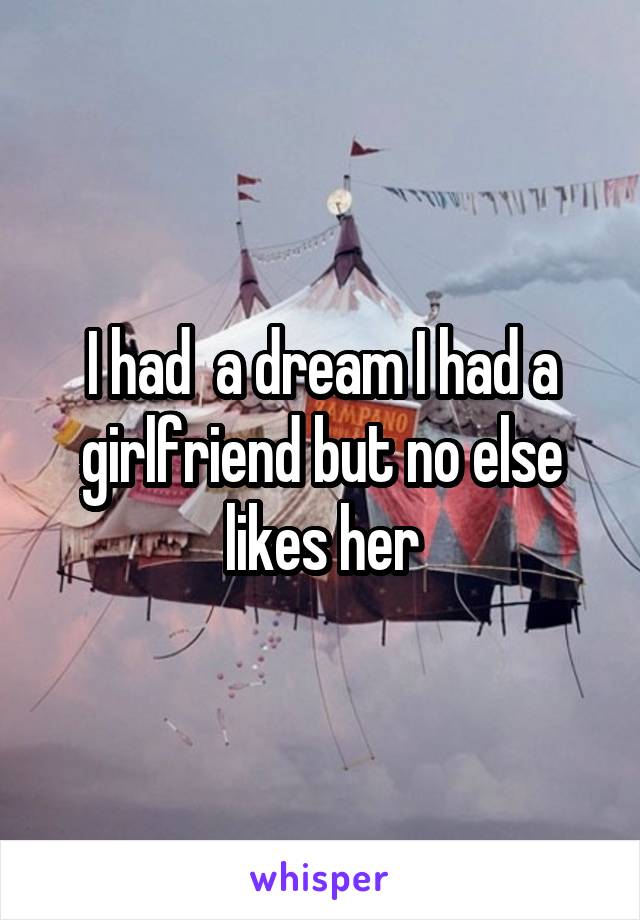 I had  a dream I had a girlfriend but no else likes her