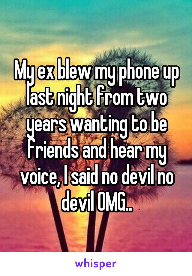 My ex blew my phone up last night from two years wanting to be friends and hear my voice, I said no devil no devil OMG..