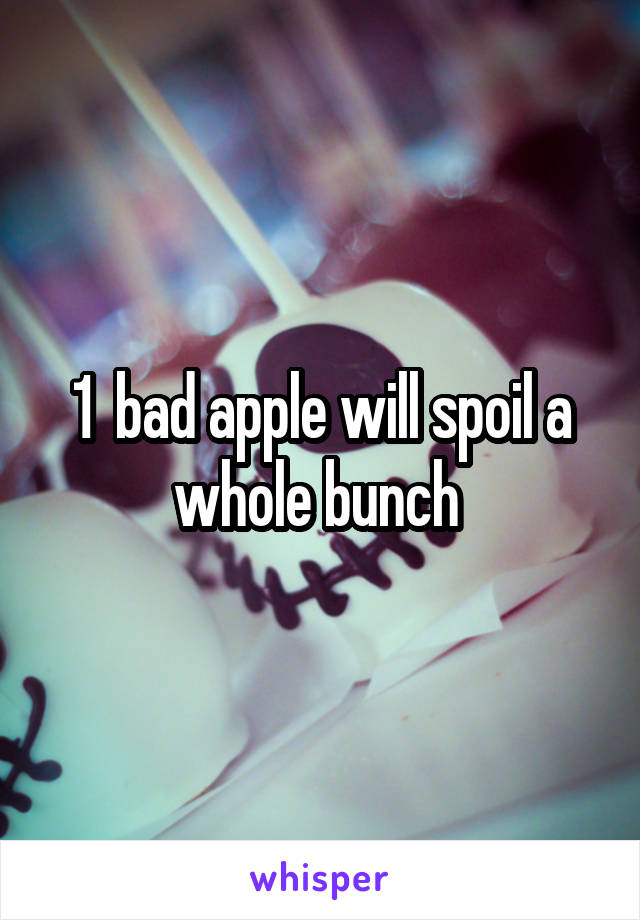 1  bad apple will spoil a whole bunch 