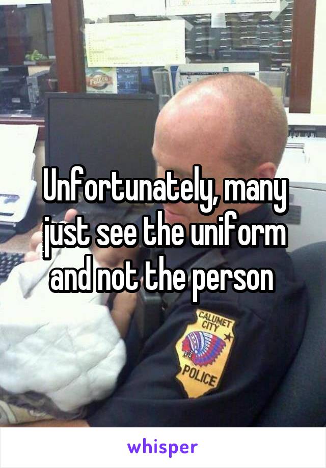 Unfortunately, many just see the uniform and not the person 